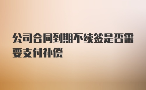 公司合同到期不续签是否需要支付补偿