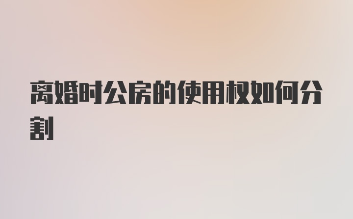 离婚时公房的使用权如何分割