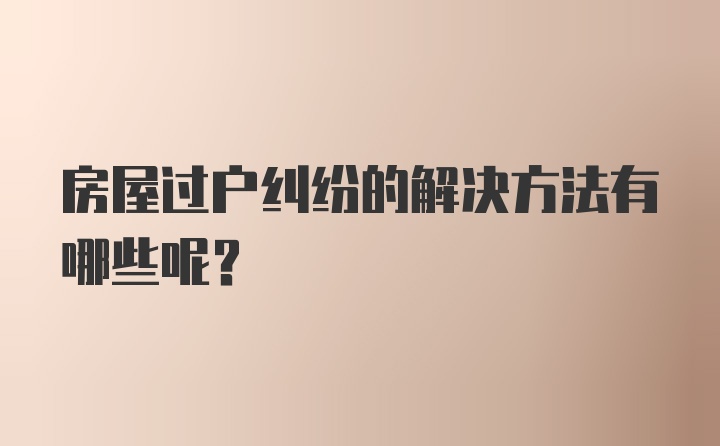 房屋过户纠纷的解决方法有哪些呢？