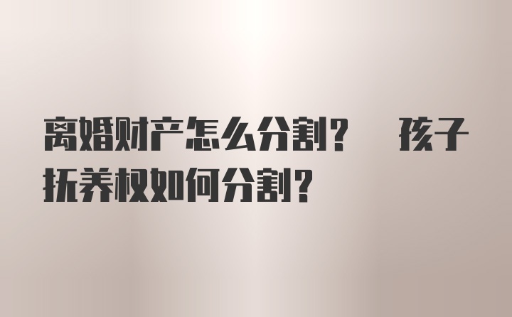 离婚财产怎么分割? 孩子抚养权如何分割?