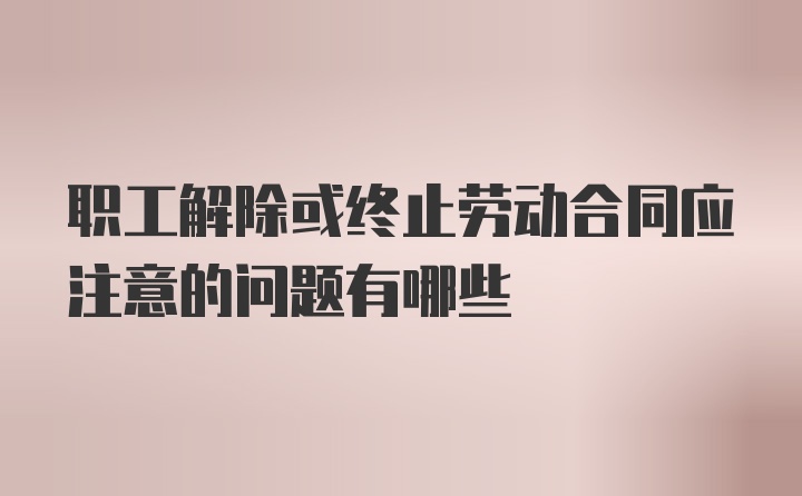 职工解除或终止劳动合同应注意的问题有哪些