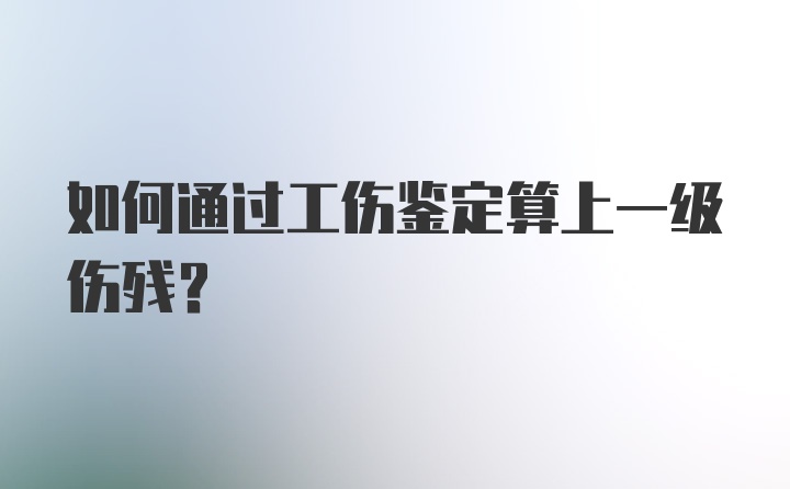 如何通过工伤鉴定算上一级伤残？