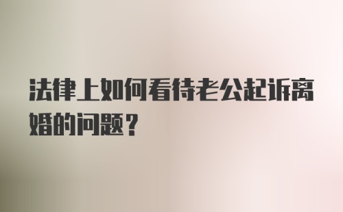 法律上如何看待老公起诉离婚的问题？