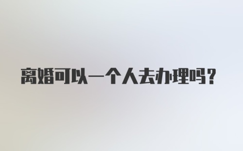 离婚可以一个人去办理吗？