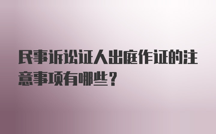 民事诉讼证人出庭作证的注意事项有哪些？