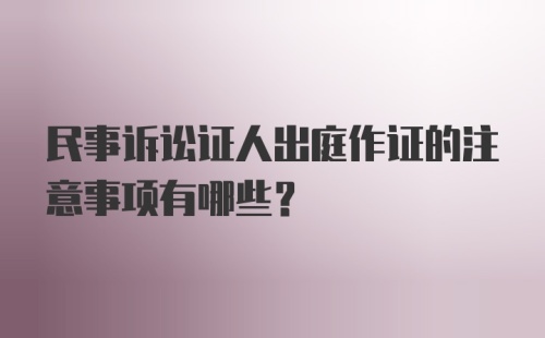 民事诉讼证人出庭作证的注意事项有哪些？