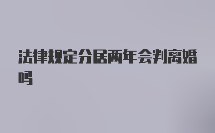 法律规定分居两年会判离婚吗