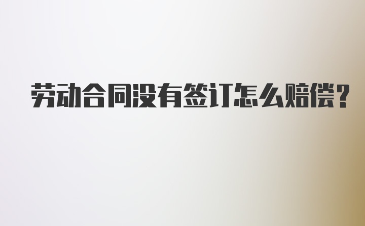 劳动合同没有签订怎么赔偿？