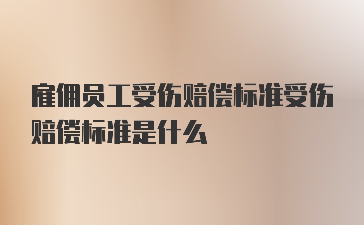 雇佣员工受伤赔偿标准受伤赔偿标准是什么