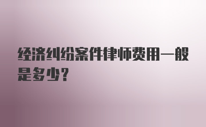 经济纠纷案件律师费用一般是多少？