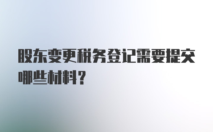 股东变更税务登记需要提交哪些材料？