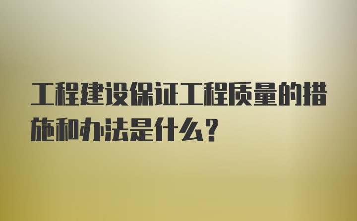 工程建设保证工程质量的措施和办法是什么？