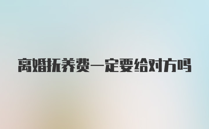 离婚抚养费一定要给对方吗