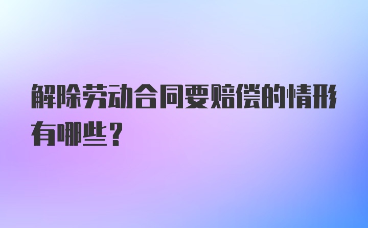 解除劳动合同要赔偿的情形有哪些？