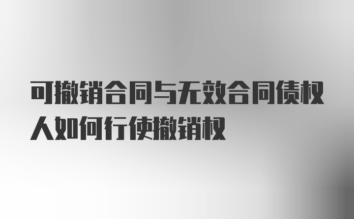 可撤销合同与无效合同债权人如何行使撤销权