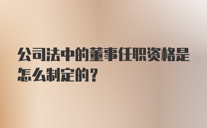 公司法中的董事任职资格是怎么制定的？