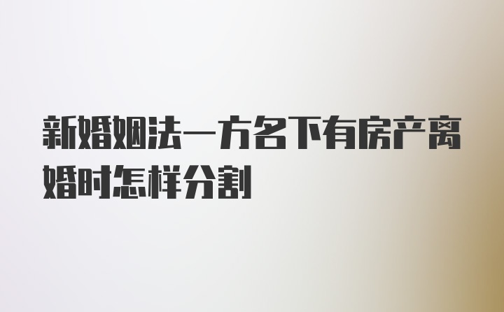 新婚姻法一方名下有房产离婚时怎样分割