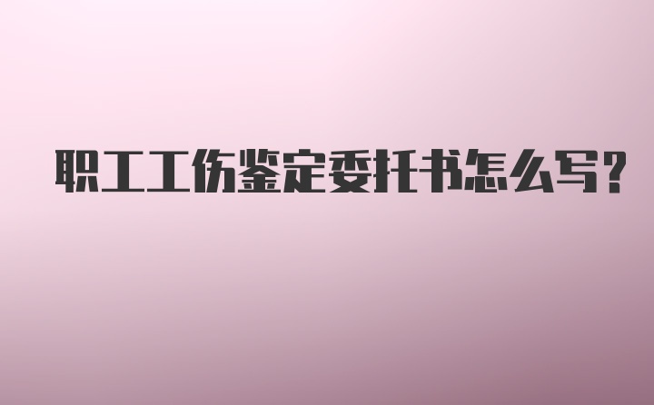 职工工伤鉴定委托书怎么写?