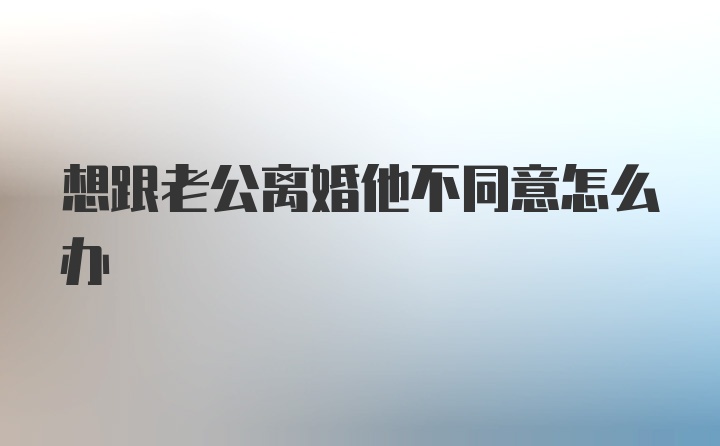 想跟老公离婚他不同意怎么办