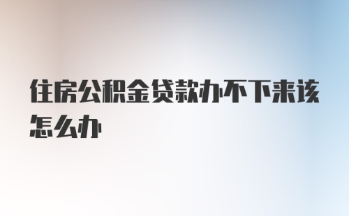 住房公积金贷款办不下来该怎么办