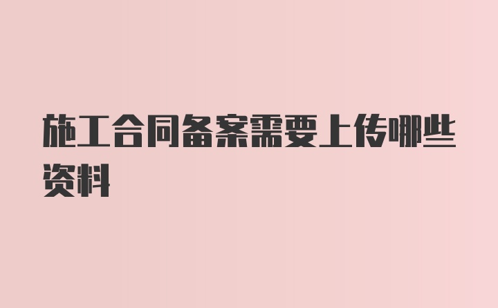 施工合同备案需要上传哪些资料