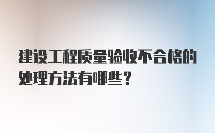 建设工程质量验收不合格的处理方法有哪些？