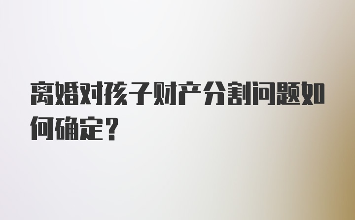 离婚对孩子财产分割问题如何确定？