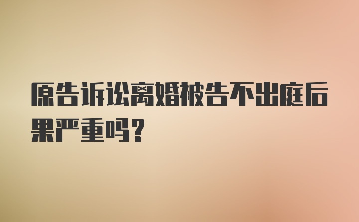 原告诉讼离婚被告不出庭后果严重吗？