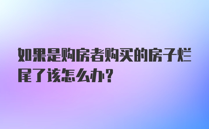 如果是购房者购买的房子烂尾了该怎么办？