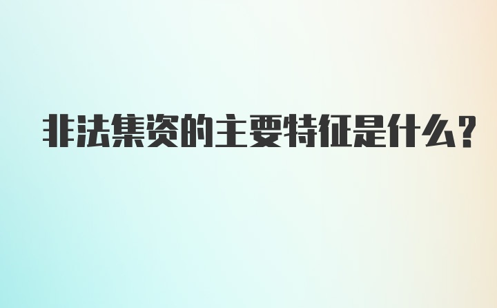 非法集资的主要特征是什么？