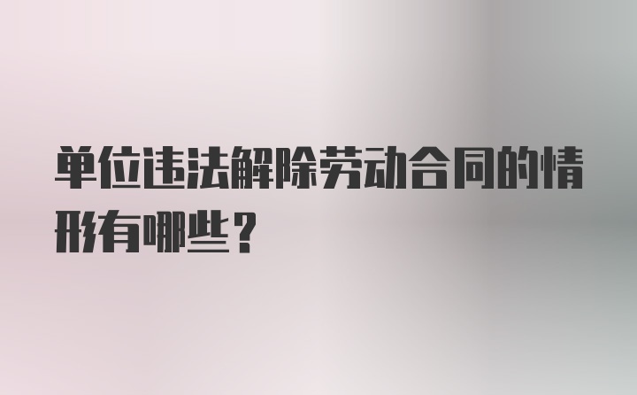 单位违法解除劳动合同的情形有哪些？