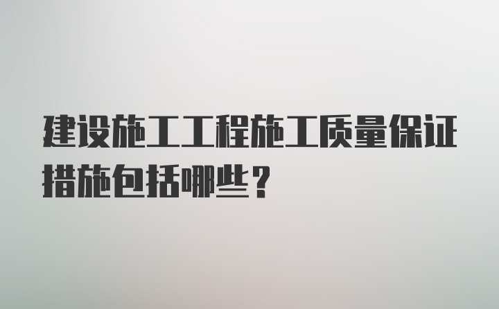 建设施工工程施工质量保证措施包括哪些？