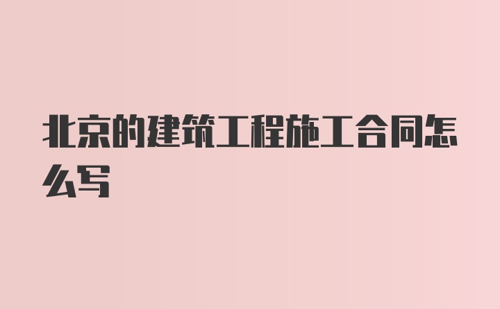 北京的建筑工程施工合同怎么写