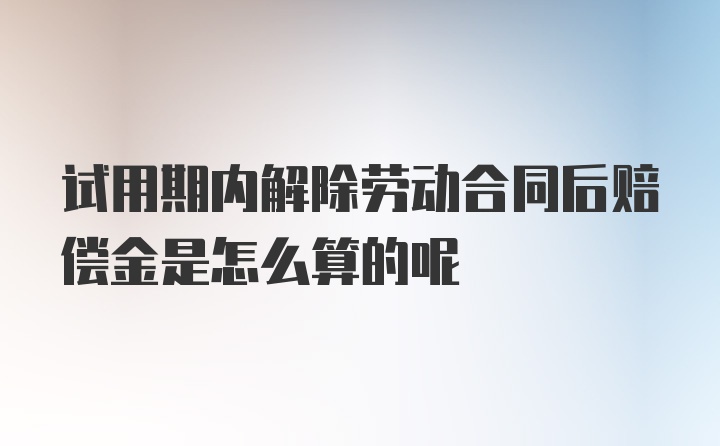 试用期内解除劳动合同后赔偿金是怎么算的呢