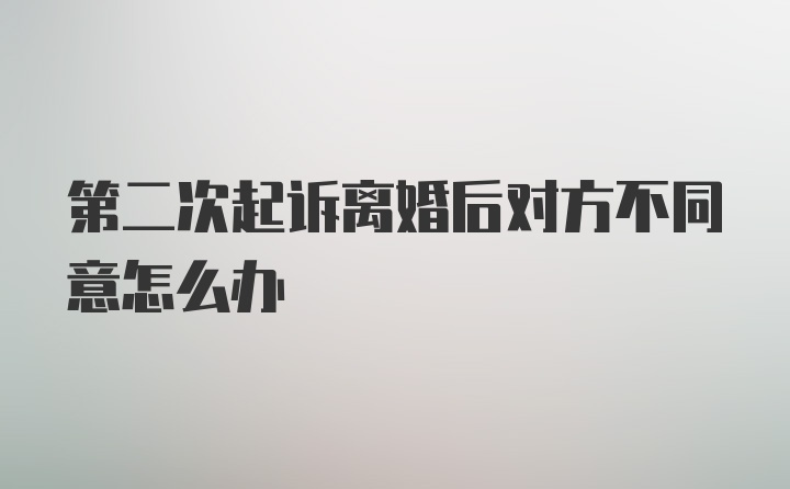 第二次起诉离婚后对方不同意怎么办