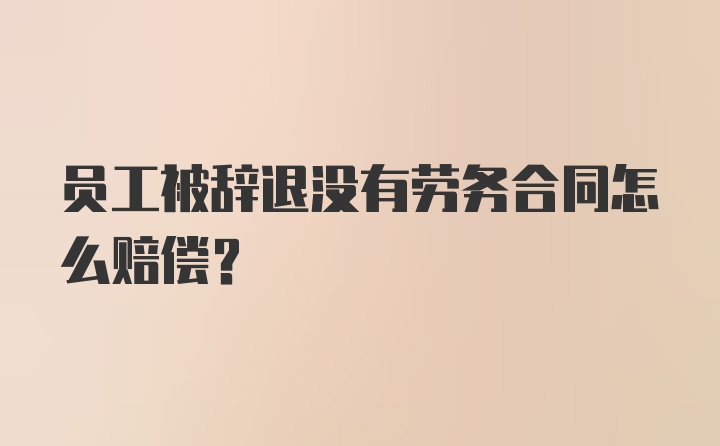 员工被辞退没有劳务合同怎么赔偿？