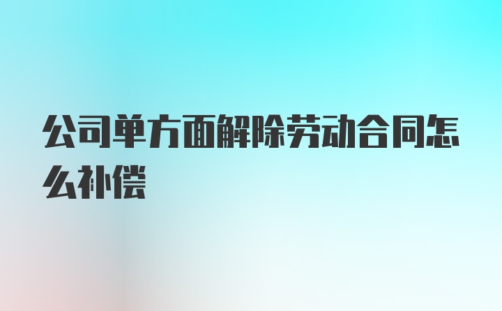 公司单方面解除劳动合同怎么补偿