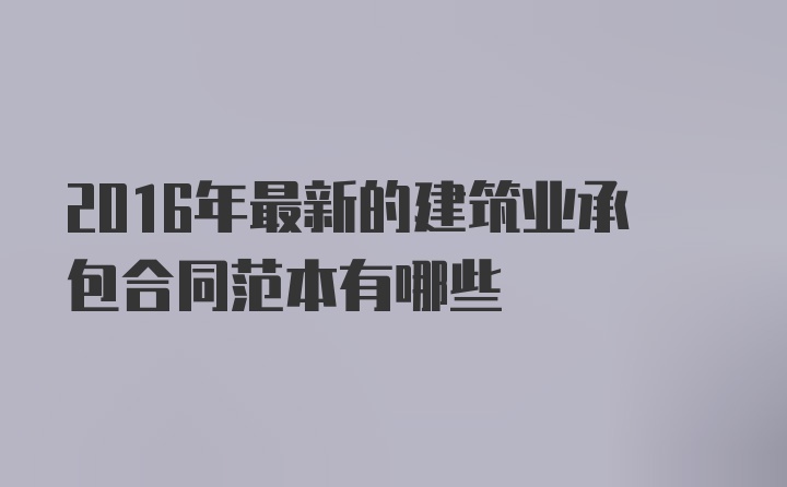 2016年最新的建筑业承包合同范本有哪些