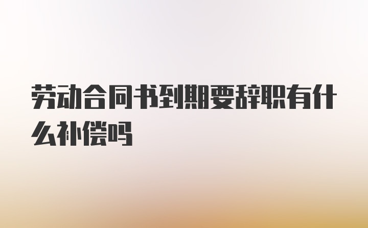 劳动合同书到期要辞职有什么补偿吗