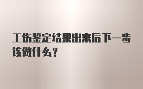 工伤鉴定结果出来后下一步该做什么？