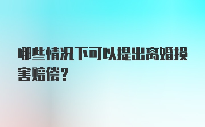 哪些情况下可以提出离婚损害赔偿？