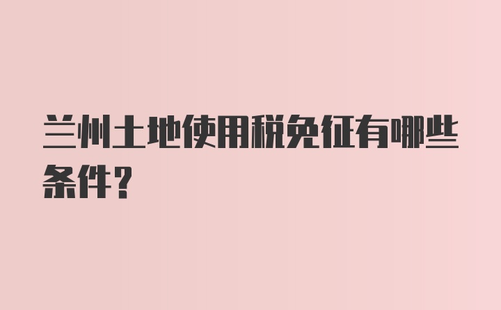 兰州土地使用税免征有哪些条件？