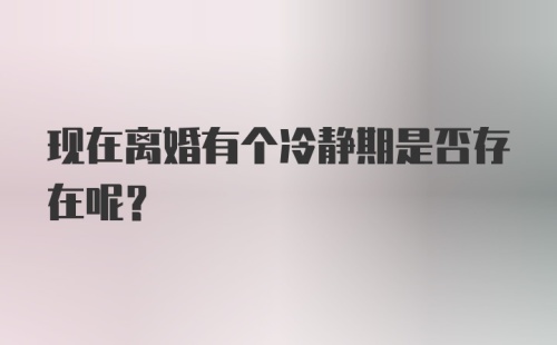 现在离婚有个冷静期是否存在呢？