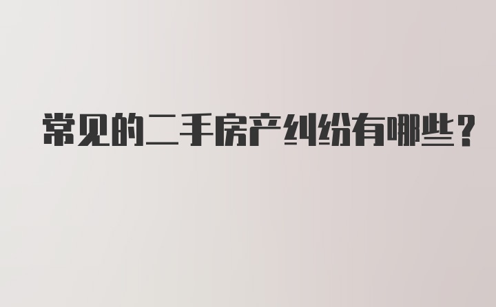 常见的二手房产纠纷有哪些？