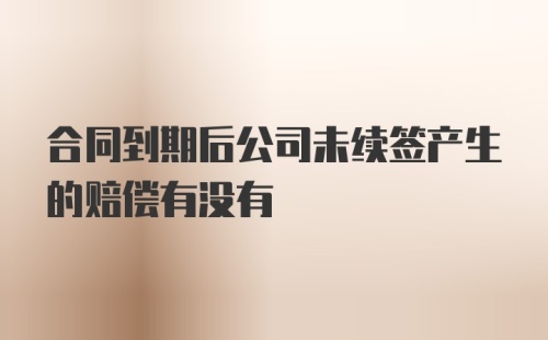 合同到期后公司未续签产生的赔偿有没有