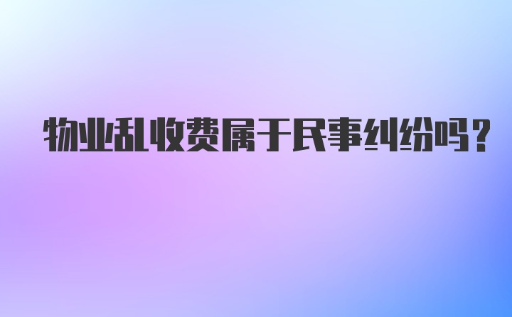 物业乱收费属于民事纠纷吗？