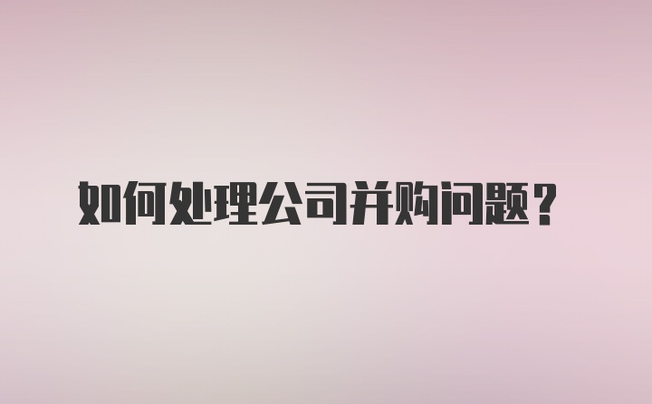 如何处理公司并购问题？