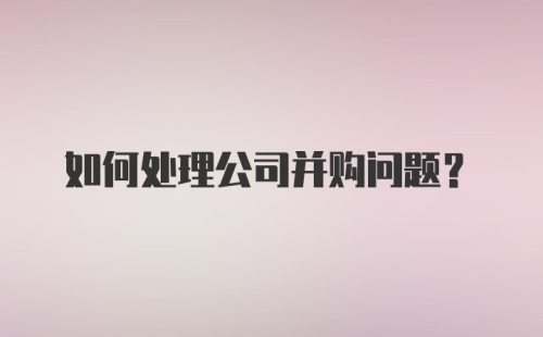 如何处理公司并购问题？