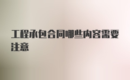 工程承包合同哪些内容需要注意