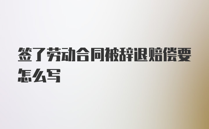 签了劳动合同被辞退赔偿要怎么写